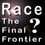 Race ? The Final Frontier
